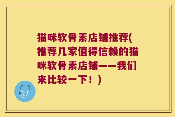 猫咪软骨素店铺推荐(推荐几家值得信赖的猫咪软骨素店铺——我们来比较一下!)