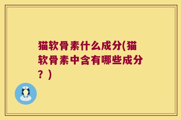 猫软骨素什么成分(猫软骨素中含有哪些成分？)