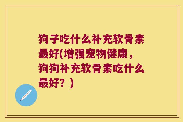 狗子吃什么补充软骨素最好(增强宠物健康,狗狗补充软骨素吃什么最好?)