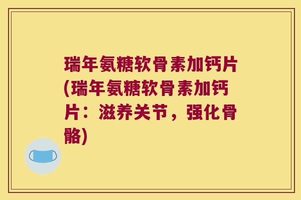 瑞年氨糖软骨素加钙片(瑞年氨糖软骨素加钙片:滋养关节,强化骨骼)