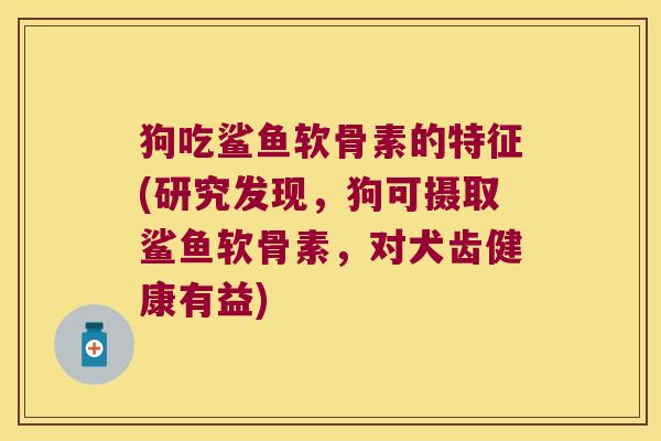 狗吃鲨鱼软骨素的特征(研究发现,狗可摄取鲨鱼软骨素,对犬齿健康有益)