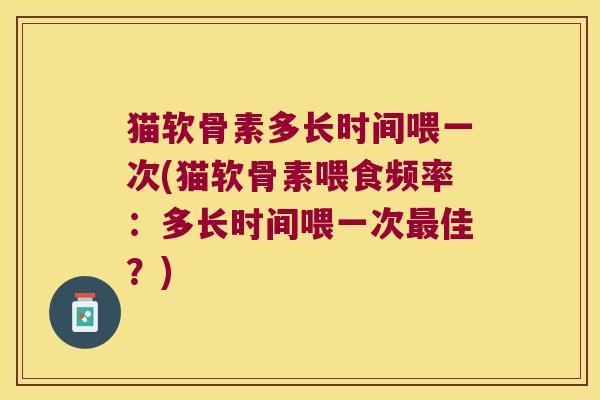 猫软骨素多长时间喂一次(猫软骨素喂食频率:多长时间喂一次最佳?)