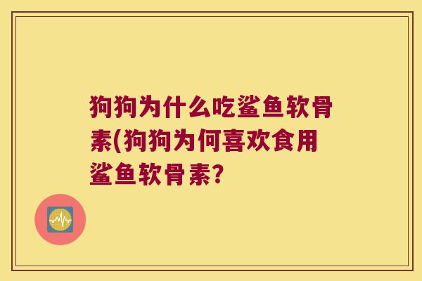 狗狗为什么吃鲨鱼软骨素(狗狗为何喜欢食用鲨鱼软骨素? 狗狗为什么吃鲨鱼软骨素(狗狗为何喜欢食用鲨鱼软骨素?