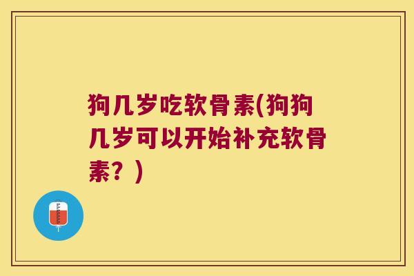 狗几岁吃软骨素(狗狗几岁可以开始补充软骨素?)