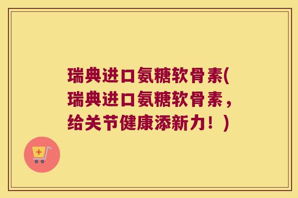 瑞典进口氨糖软骨素(瑞典进口氨糖软骨素，给关节健康添新力！)