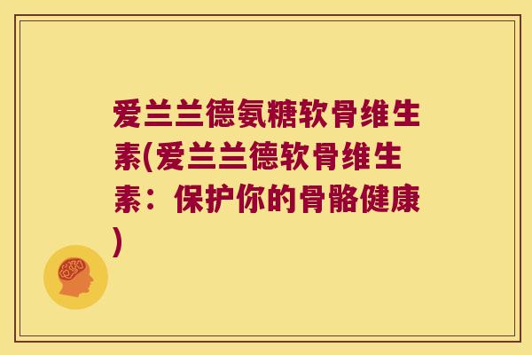 爱兰兰德氨糖软骨维生素(爱兰兰德软骨维生素:保护你的骨骼健康)
