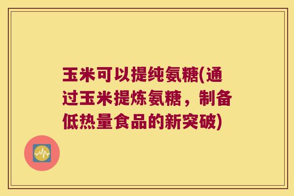 玉米可以提纯氨糖(通过玉米提炼氨糖,制备低热量食品的新突破)