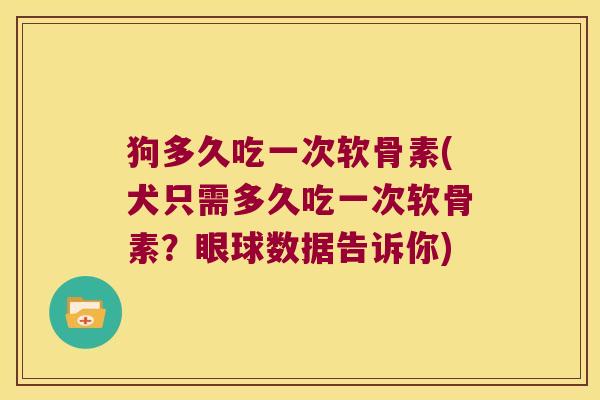 狗多久吃一次软骨素(犬只需多久吃一次软骨素?眼球数据告诉你)