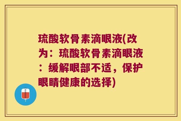 琉酸软骨素滴眼液(改为:琉酸软骨素滴眼液:缓解眼部不适,保护眼睛健康的选择)
