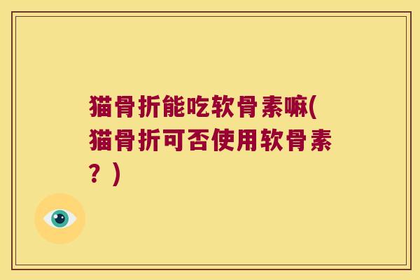 猫骨折能吃软骨素嘛(猫骨折可否使用软骨素?)