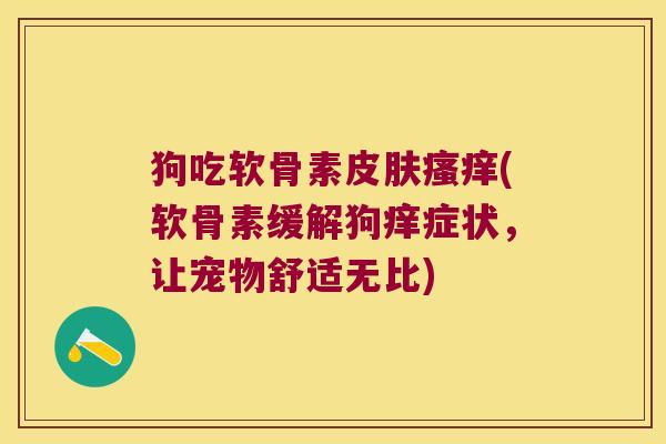 狗吃软骨素皮肤瘙痒(软骨素缓解狗痒症状,让宠物舒适无比)