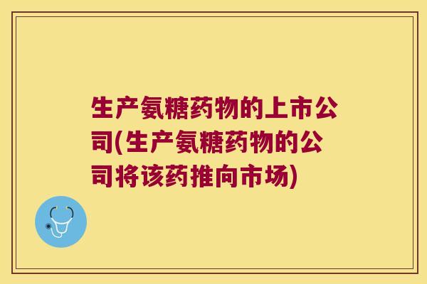 生产氨糖药物的上市公司(生产氨糖药物的公司将该药推向市场)