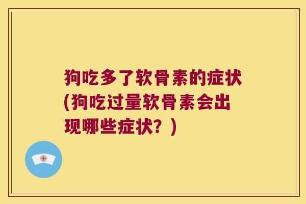狗吃多了软骨素的症状(狗吃过量软骨素会出现哪些症状?)