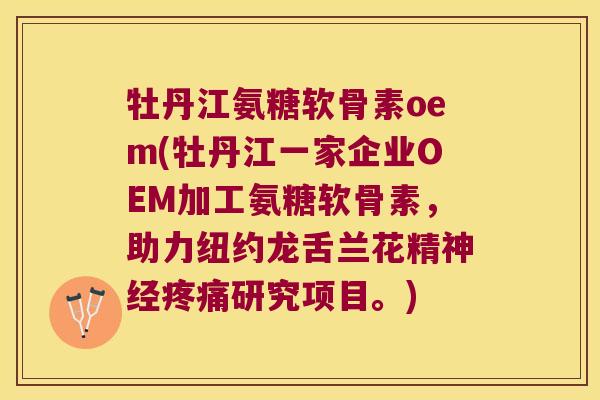 牡丹江氨糖软骨素oem(牡丹江一家企业OEM加工氨糖软骨素,助力纽约龙舌兰花精神经疼痛研究项目。)