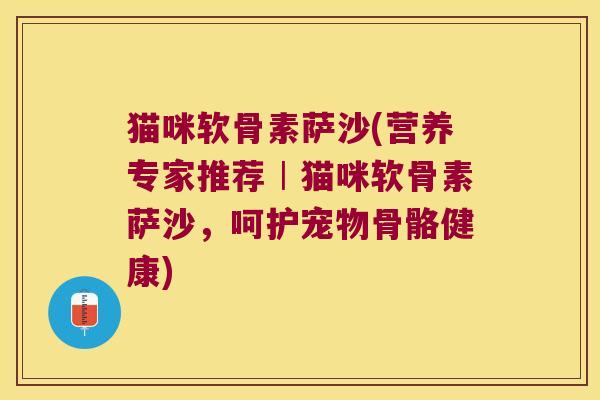 猫咪软骨素萨沙(营养专家推荐︱猫咪软骨素萨沙,呵护宠物骨骼健康)