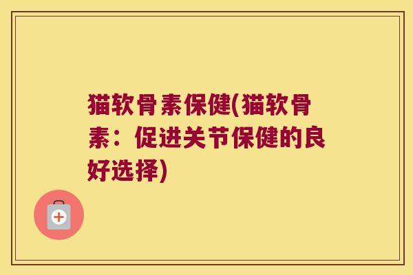 猫软骨素保健(猫软骨素:促进关节保健的良好选择)