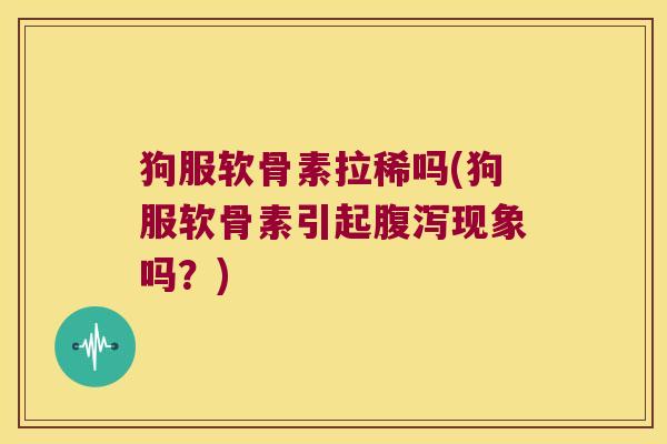 狗服软骨素拉稀吗(狗服软骨素引起腹泻现象吗?)