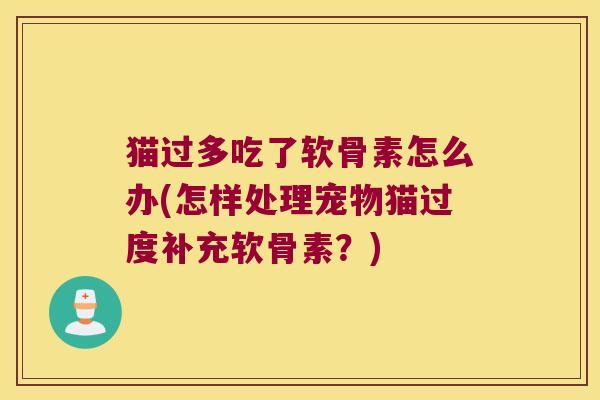 猫过多吃了软骨素怎么办(怎样处理宠物猫过度补充软骨素?)