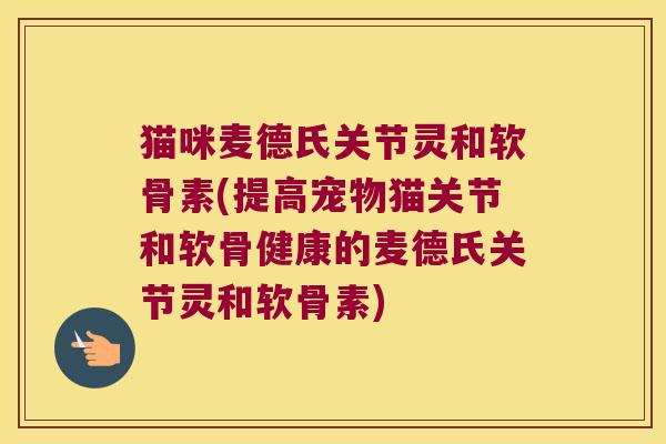 猫咪麦德氏关节灵和软骨素(提高宠物猫关节和软骨健康的麦德氏关节灵和软骨素)