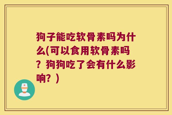 狗子能吃软骨素吗为什么(可以食用软骨素吗?狗狗吃了会有什么影响?)