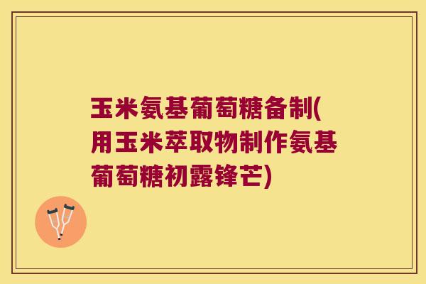 玉米氨基葡萄糖备制(用玉米萃取物制作氨基葡萄糖初露锋芒)