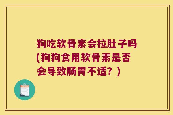 狗吃软骨素会拉肚子吗(狗狗食用软骨素是否会导致肠胃不适?)