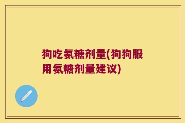 狗吃氨糖剂量(狗狗服用氨糖剂量建议) 狗吃氨糖剂量(狗狗服用氨糖剂量建议)