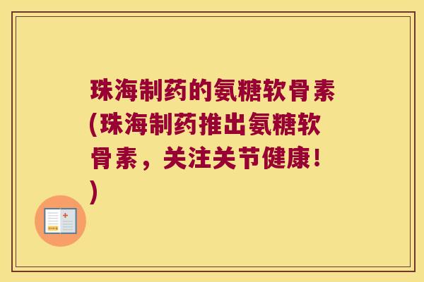 珠海制药的氨糖软骨素(珠海制药推出氨糖软骨素,关注关节健康!)