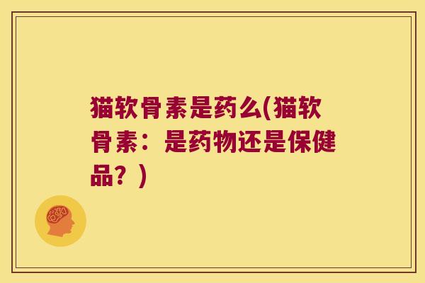 猫软骨素是药么(猫软骨素：是药物还是保健品？)