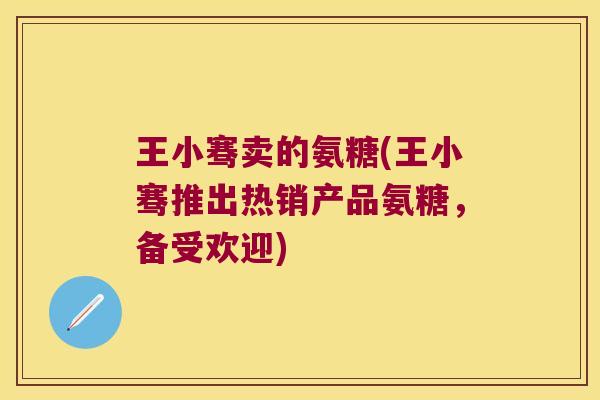 王小骞卖的氨糖(王小骞推出热销产品氨糖,备受欢迎)