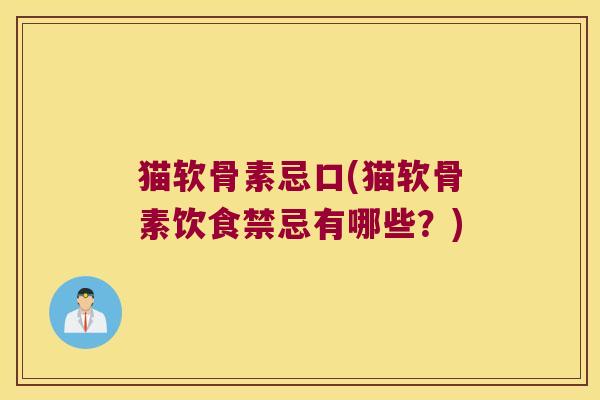 猫软骨素忌口(猫软骨素饮食禁忌有哪些?)