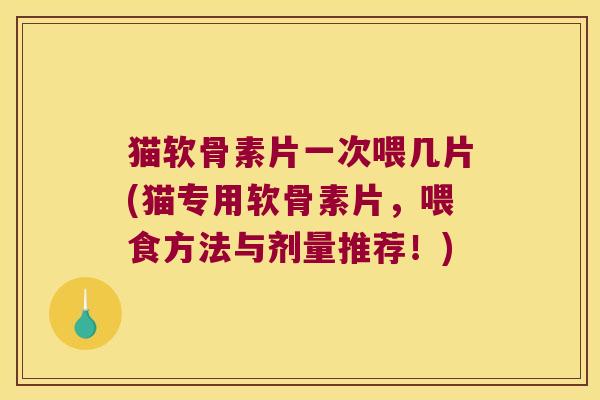 猫软骨素片一次喂几片(猫专用软骨素片,喂食方法与剂量推荐!)