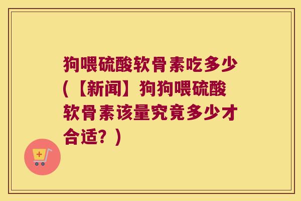 狗喂硫酸软骨素吃多少(【新闻】狗狗喂硫酸软骨素该量究竟多少才合适？)