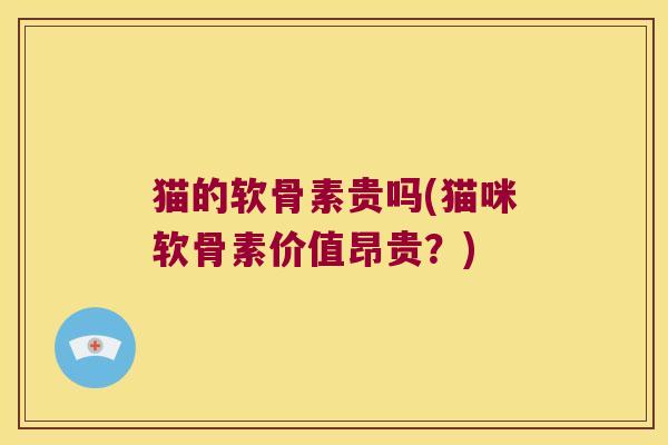 猫的软骨素贵吗(猫咪软骨素价值昂贵?) 猫的软骨素贵吗(猫咪软骨素价值昂贵?)
