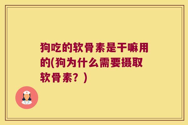 狗吃的软骨素是干嘛用的(狗为什么需要摄取软骨素?)
