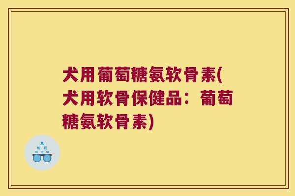 犬用葡萄糖氨软骨素(犬用软骨保健品:葡萄糖氨软骨素)
