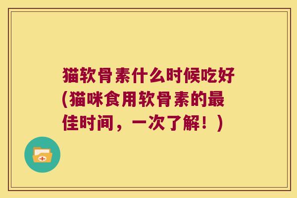 猫软骨素什么时候吃好(猫咪食用软骨素的最佳时间,一次了解!)