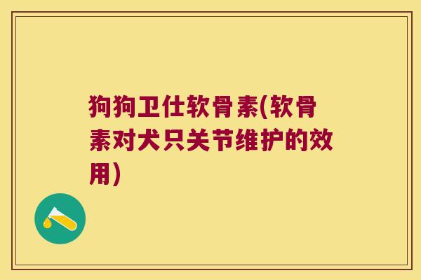 狗狗卫仕软骨素(软骨素对犬只关节维护的效用)