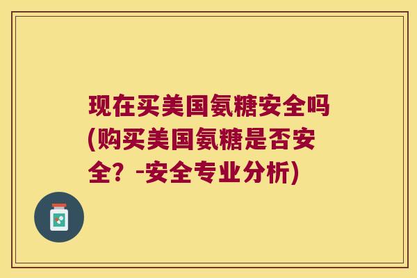 现在买美国氨糖安全吗(购买美国氨糖是否安全？-安全专业分析)