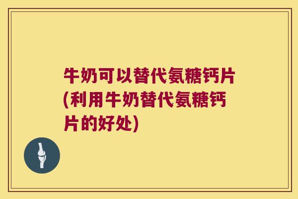 牛奶可以替代氨糖钙片(利用牛奶替代氨糖钙片的好处)