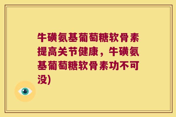 牛磺氨基葡萄糖软骨素提高关节健康,牛磺氨基葡萄糖软骨素功不可没)