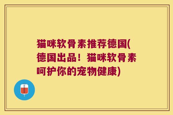 猫咪软骨素推荐德国(德国出品！猫咪软骨素呵护你的宠物健康)