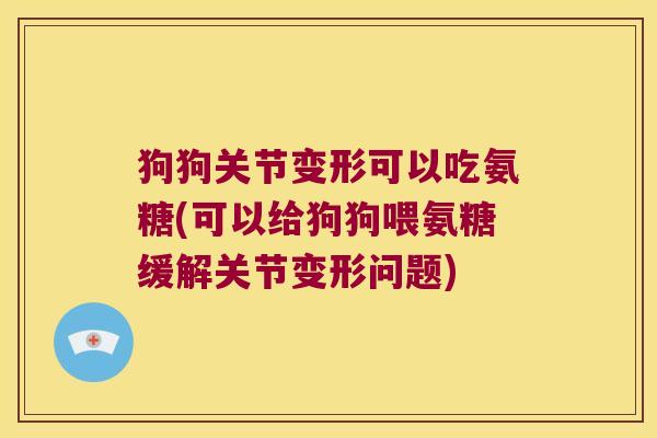 狗狗关节变形可以吃氨糖(可以给狗狗喂氨糖缓解关节变形问题) 狗狗关节变形可以吃氨糖(可以给狗狗喂氨糖缓解关节变形问题)