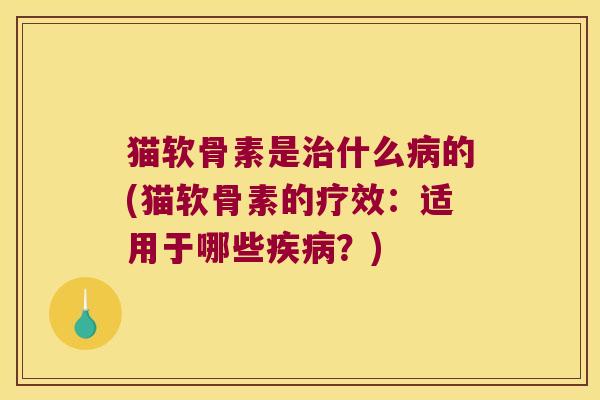 猫软骨素是什么的(猫软骨素的疗效:适用于哪些?) 猫软骨素是什么的(猫软骨素的疗效:适用于哪些?)