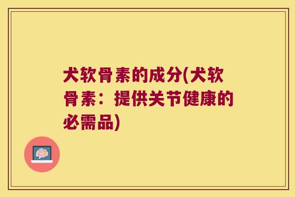犬软骨素的成分(犬软骨素:提供关节健康的必需品)
