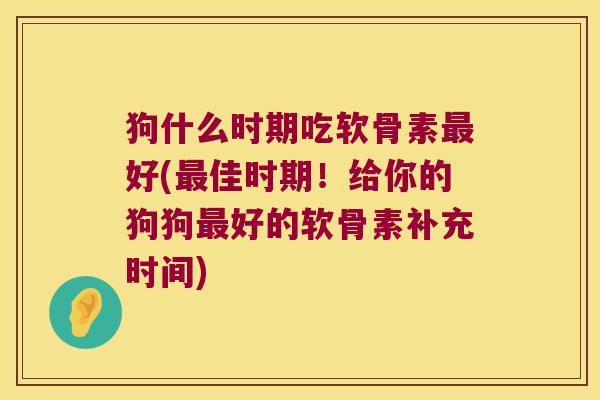 狗什么时期吃软骨素最好(最佳时期!给你的狗狗最好的软骨素补充时间)