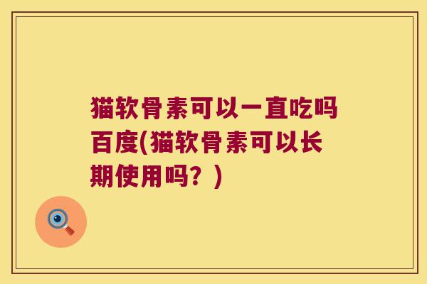 猫软骨素可以一直吃吗百度(猫软骨素可以长期使用吗？)