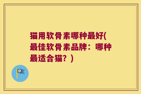 猫用软骨素哪种最好(最佳软骨素品牌:哪种最适合猫?)