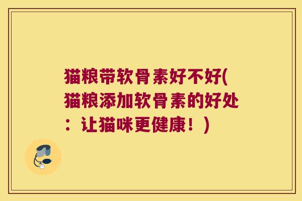猫粮带软骨素好不好(猫粮添加软骨素的好处:让猫咪更健康!)