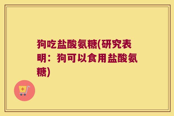狗吃盐酸氨糖(研究表明：狗可以食用盐酸氨糖)